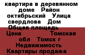 квартира в деревянном доме › Район ­ октябрьский › Улица ­ свердлова › Дом ­ 6 › Общая площадь ­ 26 › Цена ­ 500 000 - Томская обл., Томск г. Недвижимость » Квартиры продажа   . Томская обл.,Томск г.